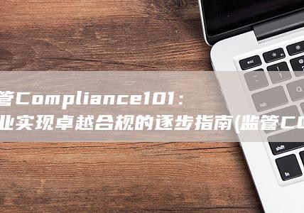 监管 Compliance 101：企业实现卓越合规的逐步指南 (监管CORMAIL邮箱)