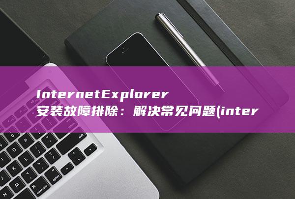 Internet Explorer 安装故障排除：解决常见问题 (international)