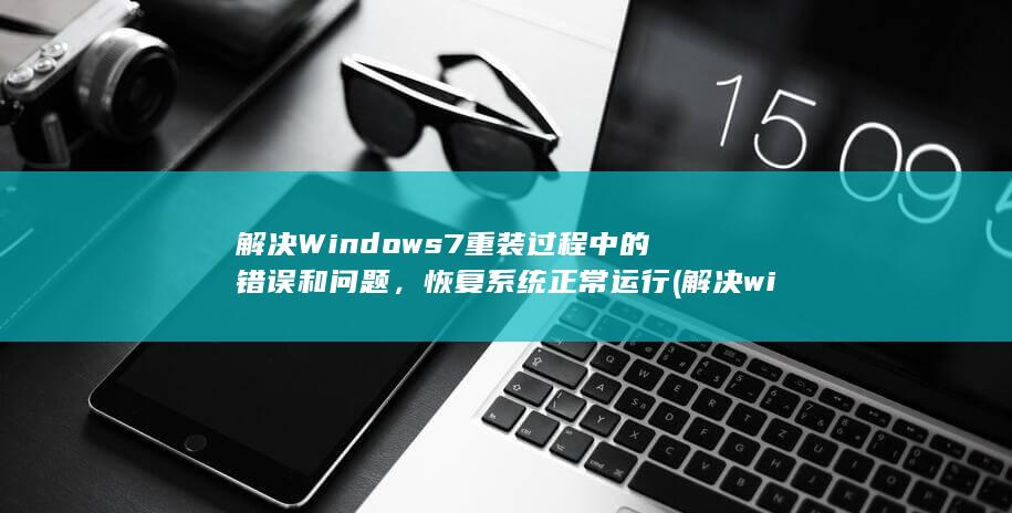 解决 Windows 7 重装过程中的错误和问题，恢复系统正常运行 (解决windows中的蓝屏错误)