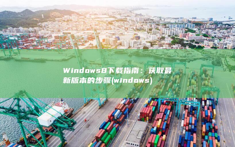 Windows 8 下载指南：获取最新版本的步骤 (windows)